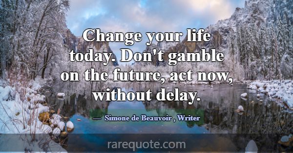 Change your life today. Don't gamble on the future... -Simone de Beauvoir