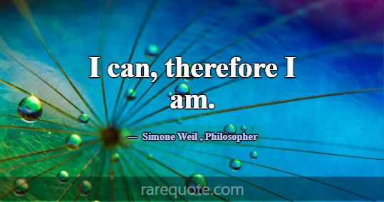 I can, therefore I am.... -Simone Weil