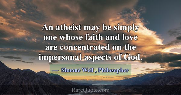 An atheist may be simply one whose faith and love ... -Simone Weil
