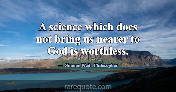 A science which does not bring us nearer to God is... -Simone Weil