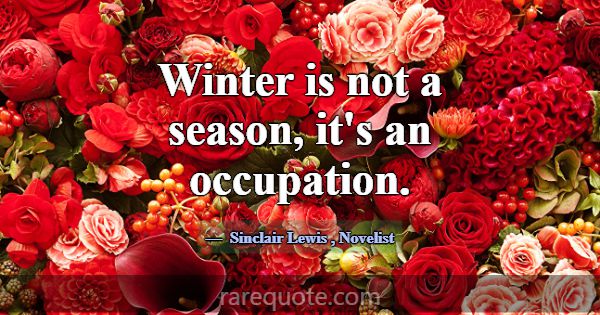 Winter is not a season, it's an occupation.... -Sinclair Lewis