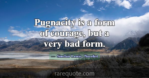 Pugnacity is a form of courage, but a very bad for... -Sinclair Lewis