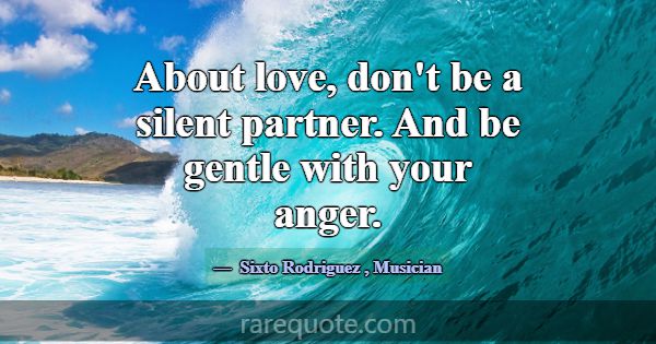 About love, don't be a silent partner. And be gent... -Sixto Rodriguez