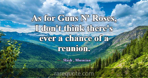 As for Guns N' Roses, I don't think there's ever a... -Slash