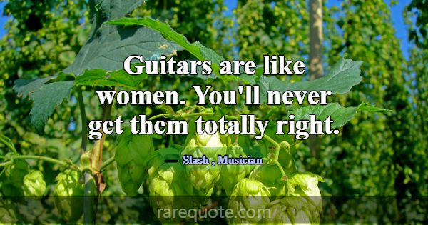 Guitars are like women. You'll never get them tota... -Slash