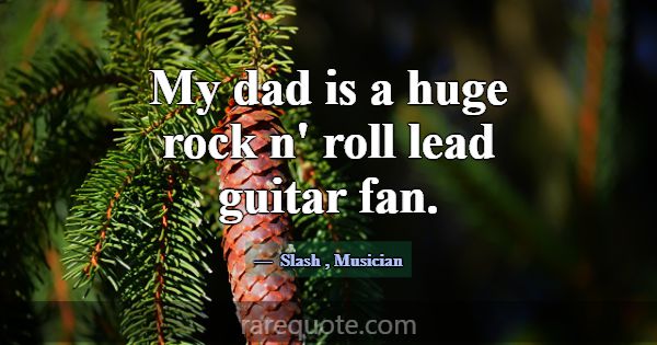 My dad is a huge rock n' roll lead guitar fan.... -Slash