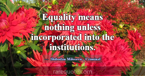 Equality means nothing unless incorporated into th... -Slobodan Milosevic
