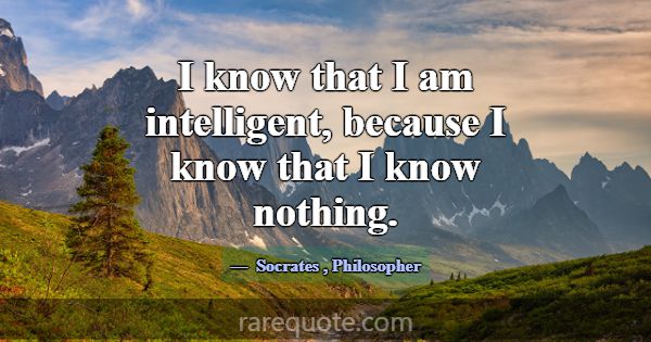 I know that I am intelligent, because I know that ... -Socrates