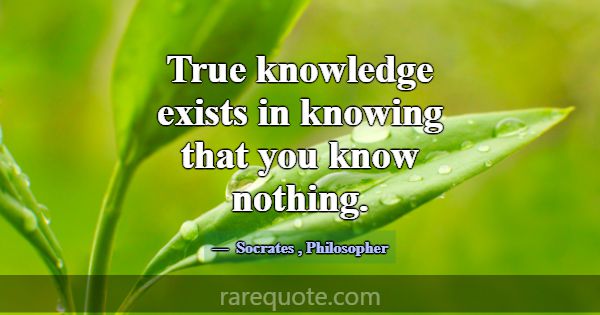 True knowledge exists in knowing that you know not... -Socrates