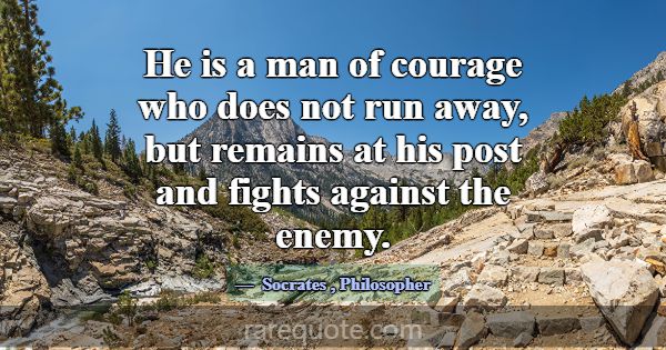 He is a man of courage who does not run away, but ... -Socrates