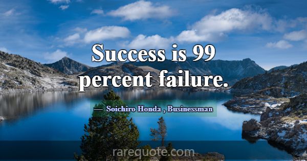 Success is 99 percent failure.... -Soichiro Honda