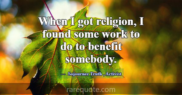 When I got religion, I found some work to do to be... -Sojourner Truth