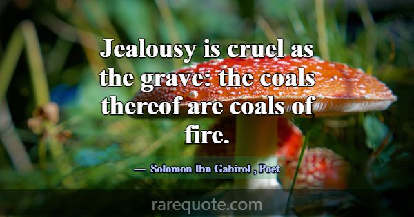 Jealousy is cruel as the grave: the coals thereof ... -Solomon Ibn Gabirol