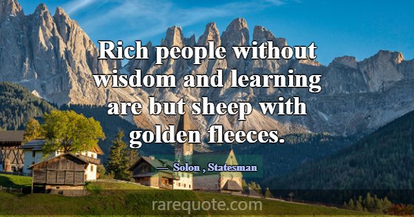 Rich people without wisdom and learning are but sh... -Solon