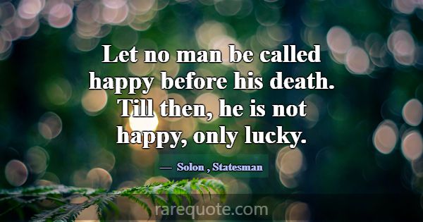 Let no man be called happy before his death. Till ... -Solon