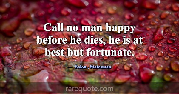 Call no man happy before he dies, he is at best bu... -Solon