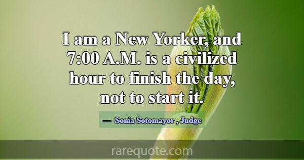 I am a New Yorker, and 7:00 A.M. is a civilized ho... -Sonia Sotomayor