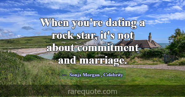 When you're dating a rock star, it's not about com... -Sonja Morgan