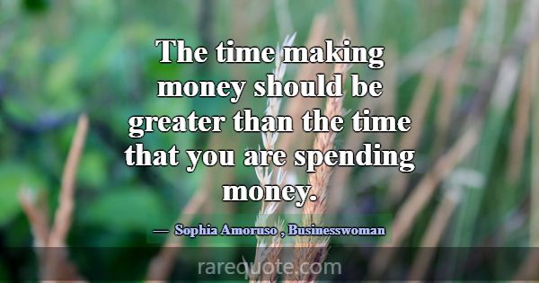 The time making money should be greater than the t... -Sophia Amoruso
