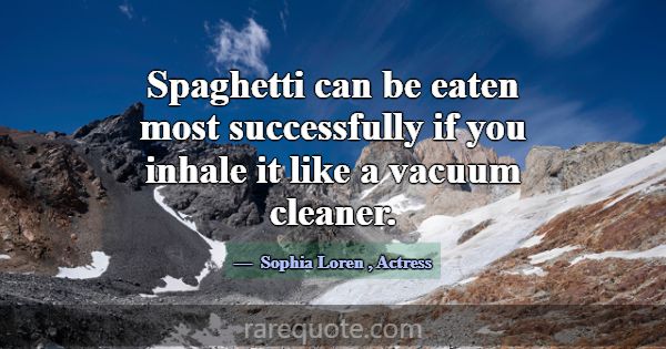 Spaghetti can be eaten most successfully if you in... -Sophia Loren
