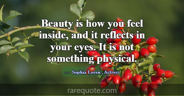 Beauty is how you feel inside, and it reflects in ... -Sophia Loren