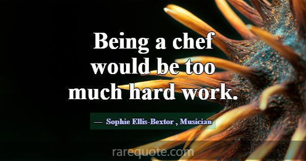 Being a chef would be too much hard work.... -Sophie Ellis-Bextor