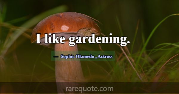 I like gardening.... -Sophie Okonedo