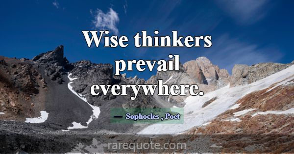 Wise thinkers prevail everywhere.... -Sophocles