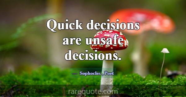 Quick decisions are unsafe decisions.... -Sophocles