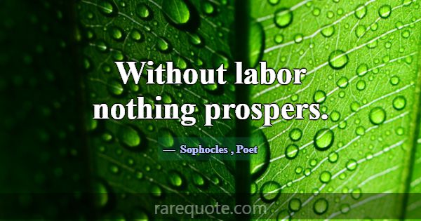 Without labor nothing prospers.... -Sophocles
