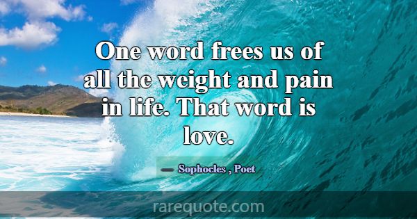 One word frees us of all the weight and pain in li... -Sophocles
