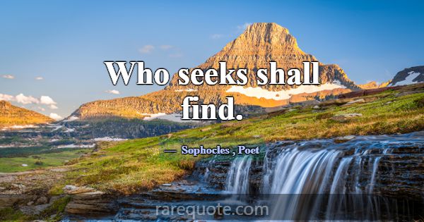 Who seeks shall find.... -Sophocles