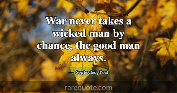 War never takes a wicked man by chance, the good m... -Sophocles