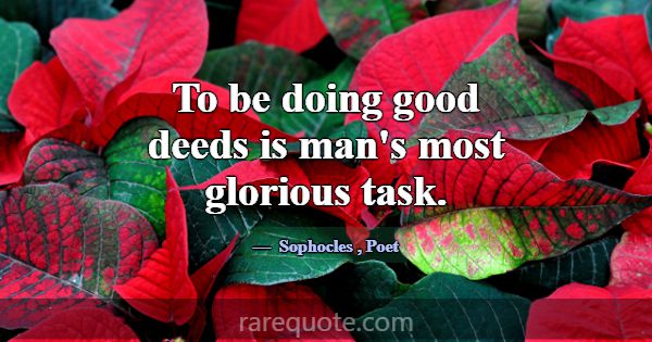 To be doing good deeds is man's most glorious task... -Sophocles