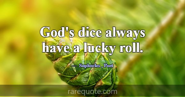 God's dice always have a lucky roll.... -Sophocles