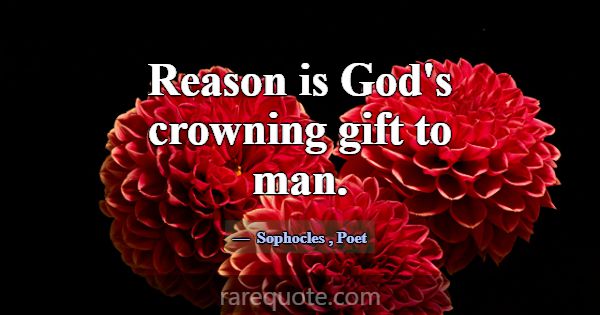 Reason is God's crowning gift to man.... -Sophocles
