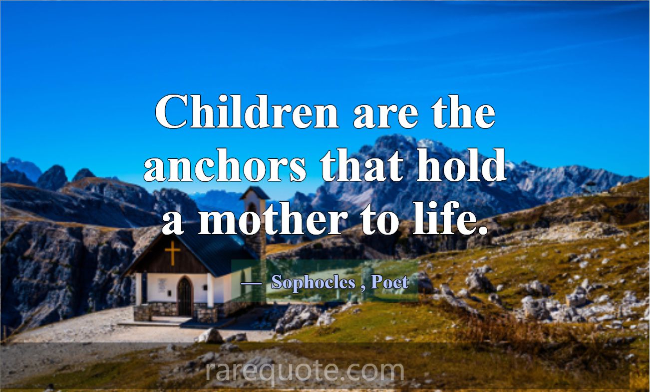 Children are the anchors that hold a mother to lif... -Sophocles
