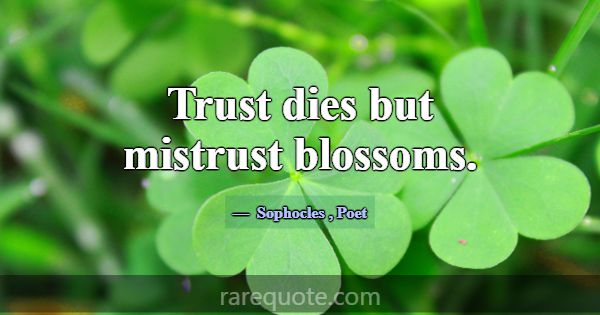 Trust dies but mistrust blossoms.... -Sophocles