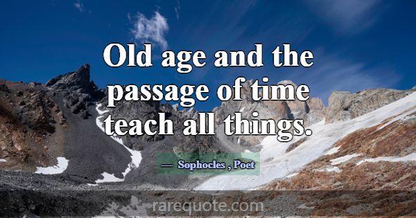 Old age and the passage of time teach all things.... -Sophocles