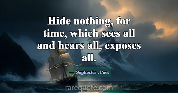 Hide nothing, for time, which sees all and hears a... -Sophocles