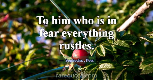 To him who is in fear everything rustles.... -Sophocles