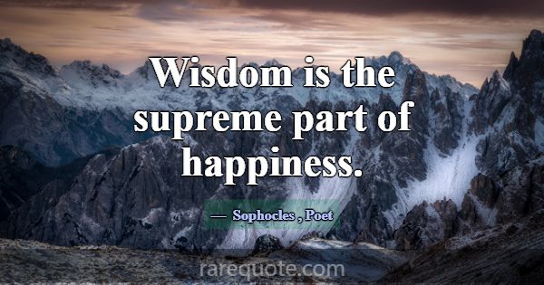 Wisdom is the supreme part of happiness.... -Sophocles