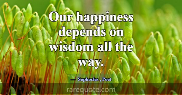 Our happiness depends on wisdom all the way.... -Sophocles