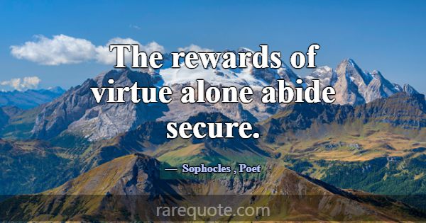 The rewards of virtue alone abide secure.... -Sophocles