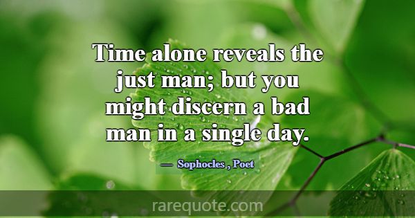 Time alone reveals the just man; but you might dis... -Sophocles