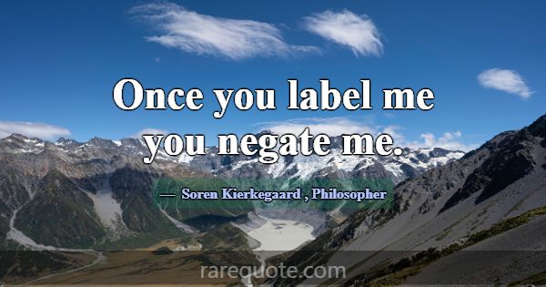 Once you label me you negate me.... -Soren Kierkegaard