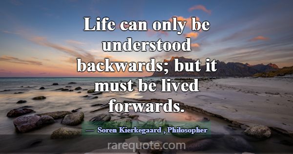 Life can only be understood backwards; but it must... -Soren Kierkegaard