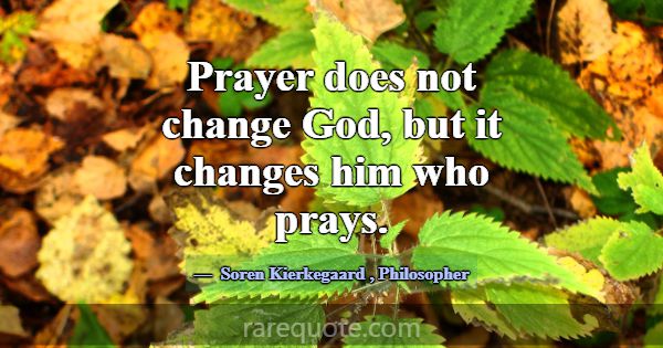 Prayer does not change God, but it changes him who... -Soren Kierkegaard