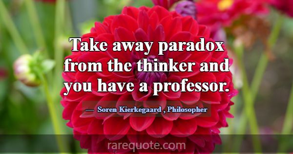 Take away paradox from the thinker and you have a ... -Soren Kierkegaard