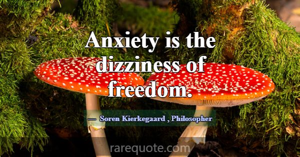 Anxiety is the dizziness of freedom.... -Soren Kierkegaard